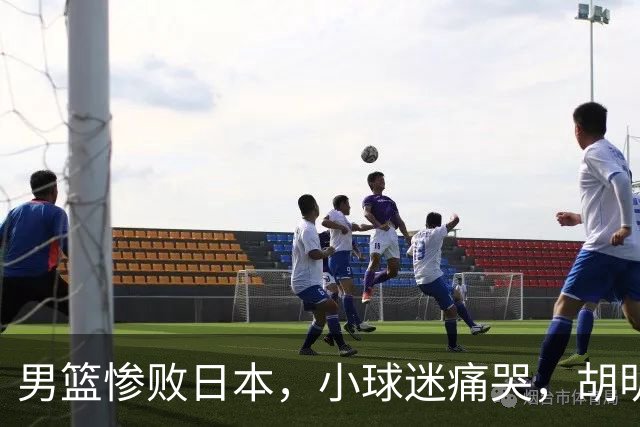 男篮惨败日本，小球迷痛哭，胡明轩自责不够狠，郭士强甩锅：赛前早已强调